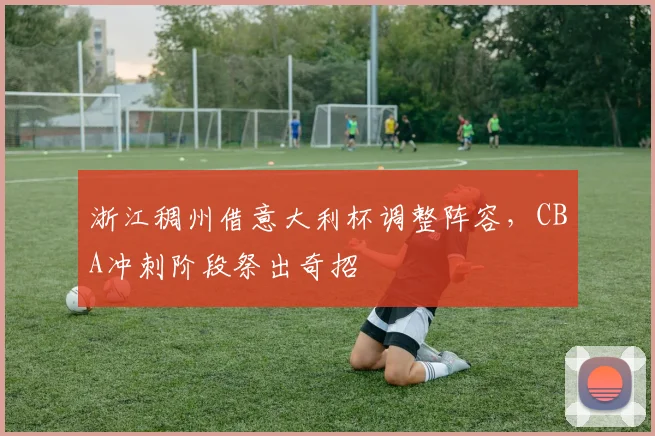 浙江稠州借意大利杯调整阵容,CBA冲刺阶