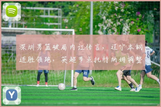 深圳男篮破局内讧传言,辽宁本钢连胜领跑,英超节点托特纳姆调整名单