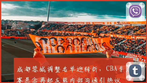 成都蓉城调整名单迎转折,CBA季后赛悬念再起灰熊内部沟通引热议