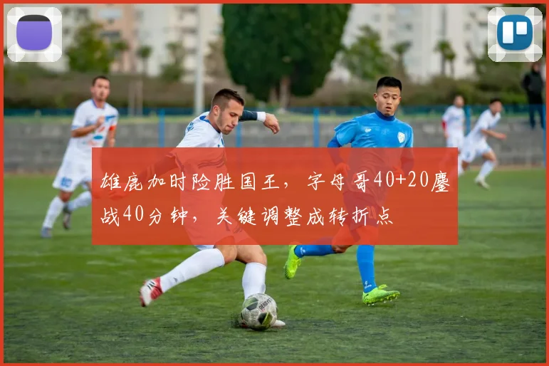 雄鹿加时险胜国王,字母哥40+20鏖战40分钟,关键调整成转折点