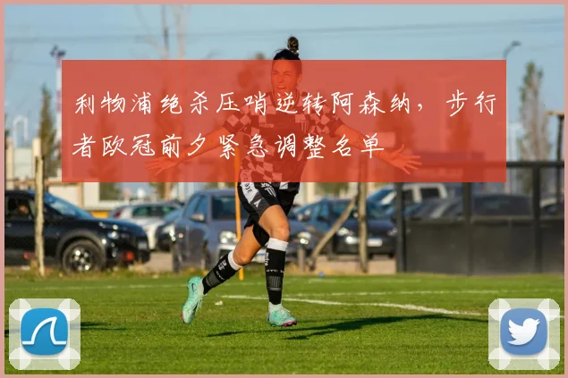 利物浦绝杀压哨逆转阿森纳,步行者欧冠前夕紧急调整名单