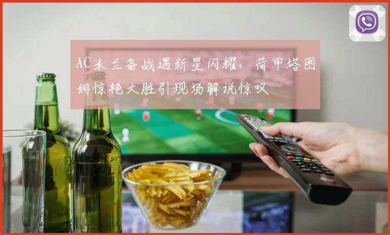 AC米兰备战遇新星闪耀,荷甲塔图姆惊艳大胜引现场解说惊叹