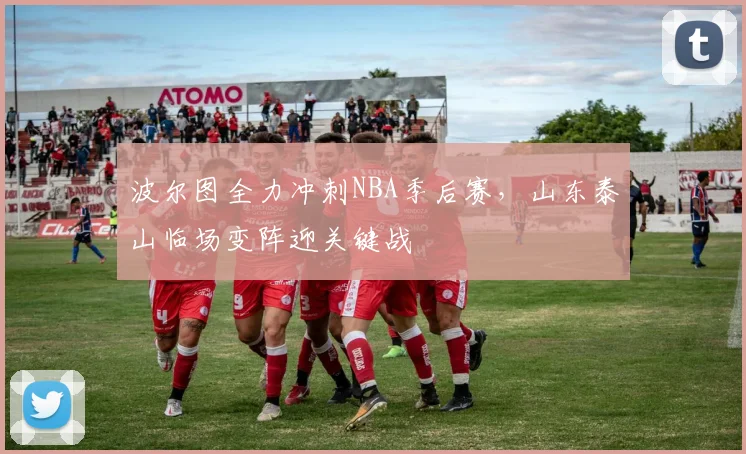 波尔图全力冲刺NBA季后赛,山东泰山临场