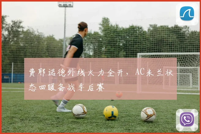 费耶诺德外线火力全开,AC米兰状态回暖备战季后赛