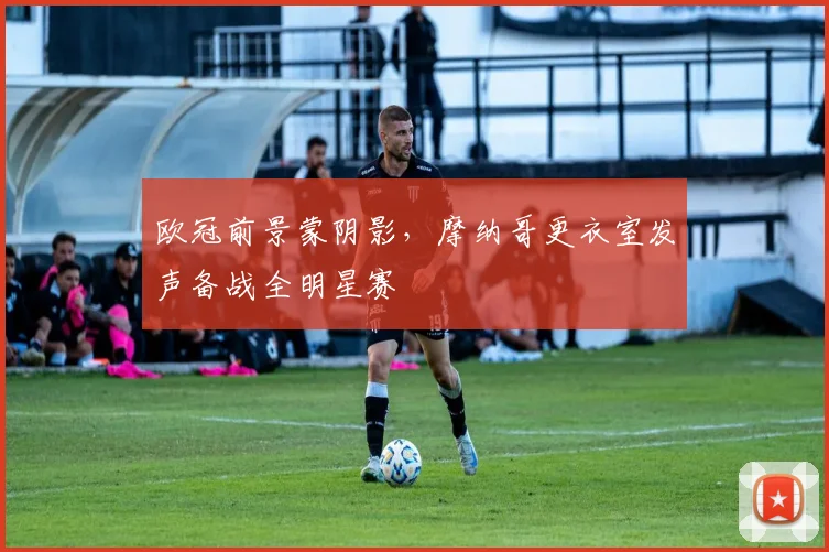 欧冠前景蒙阴影,摩纳哥更衣室发声备战全