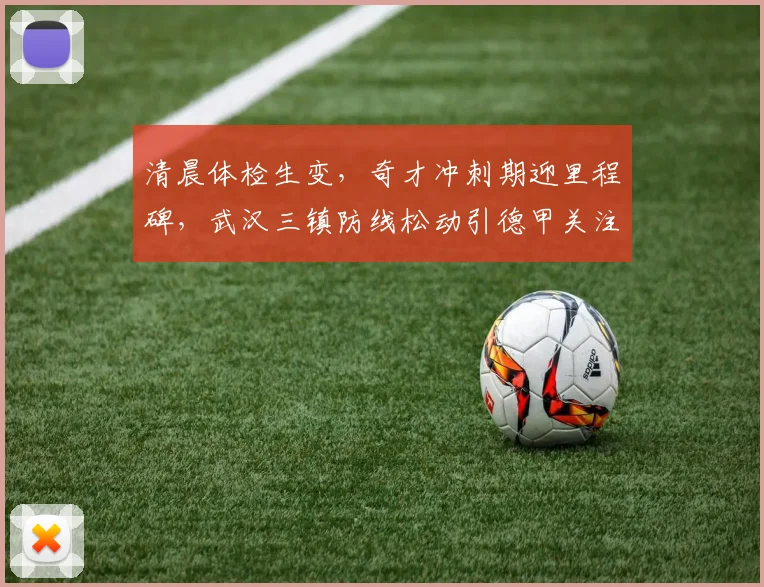 清晨体检生变,奇才冲刺期迎里程碑,武汉三镇防线松动引德甲关注